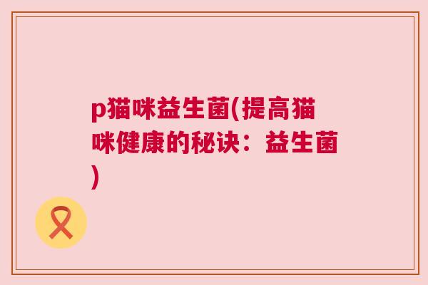 p猫咪益生菌(提高猫咪健康的秘诀：益生菌)