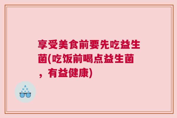 享受美食前要先吃益生菌(吃饭前喝点益生菌，有益健康)