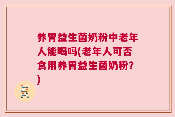养胃益生菌奶粉中老年人能喝吗(老年人可否食用养胃益生菌奶粉？)