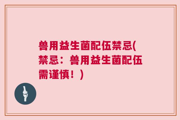 兽用益生菌配伍禁忌(禁忌：兽用益生菌配伍需谨慎！)