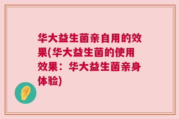 华大益生菌亲自用的效果(华大益生菌的使用效果：华大益生菌亲身体验)