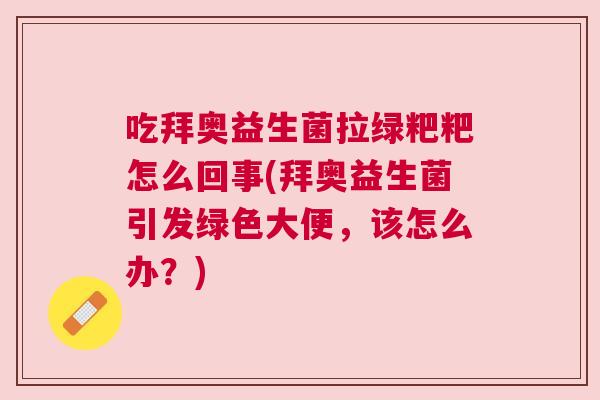 吃拜奥益生菌拉绿粑粑怎么回事(拜奥益生菌引发绿色大便，该怎么办？)