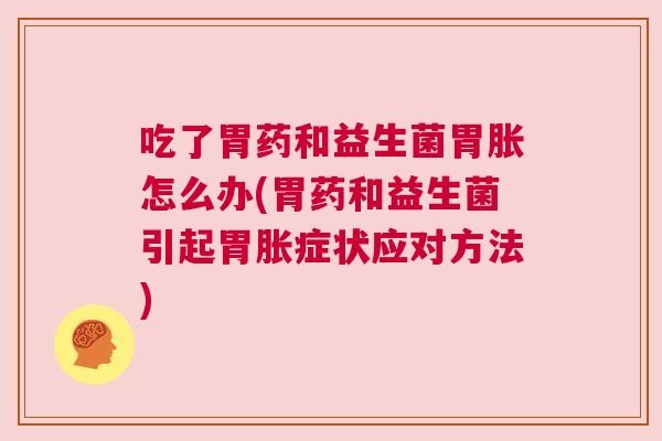 吃了胃药和益生菌胃胀怎么办(胃药和益生菌引起胃胀症状应对方法)