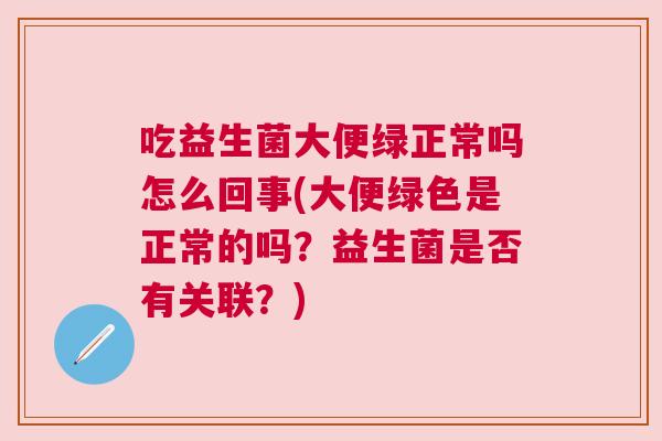 吃益生菌大便绿正常吗怎么回事(大便绿色是正常的吗？益生菌是否有关联？)