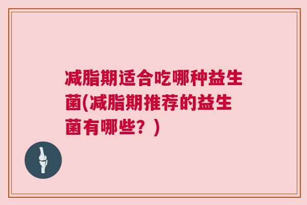 减脂期适合吃哪种益生菌(减脂期推荐的益生菌有哪些？)