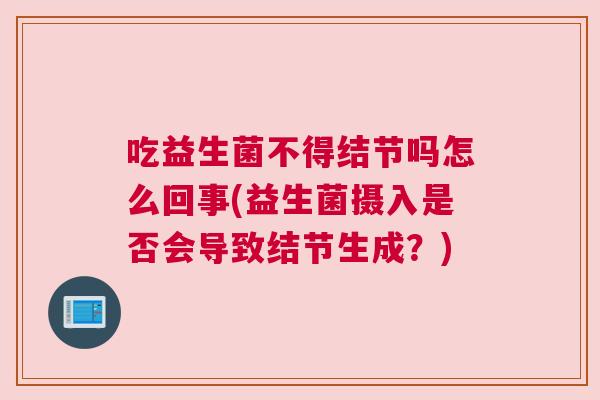 吃益生菌不得结节吗怎么回事(益生菌摄入是否会导致结节生成？)
