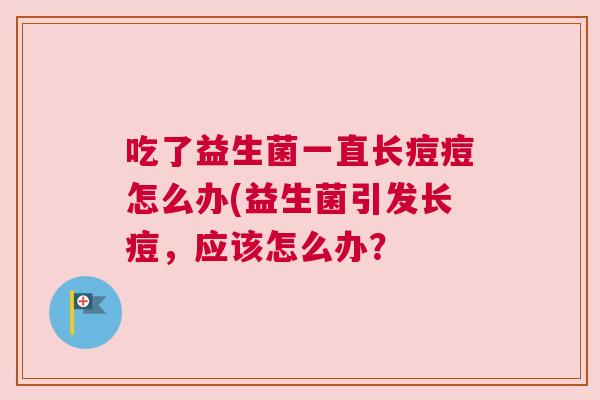 吃了益生菌一直长痘痘怎么办(益生菌引发长痘，应该怎么办？