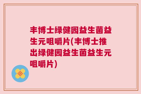 丰博士绿健园益生菌益生元咀嚼片(丰博士推出绿健园益生菌益生元咀嚼片)