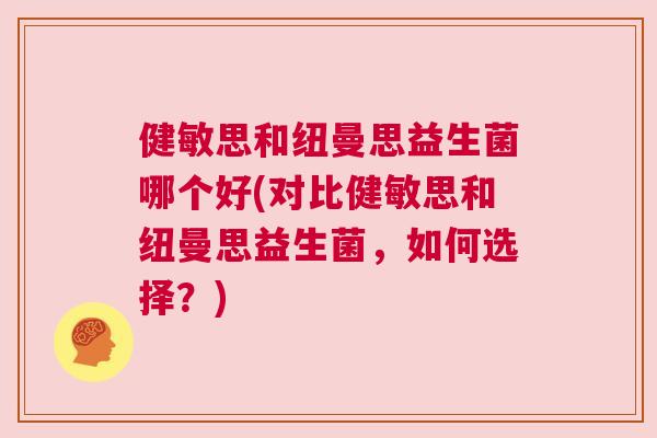 健敏思和纽曼思益生菌哪个好(对比健敏思和纽曼思益生菌，如何选择？)