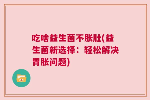 吃啥益生菌不胀肚(益生菌新选择：轻松解决胃胀问题)