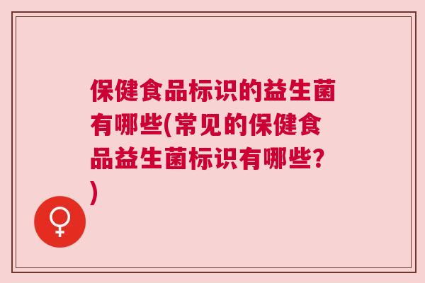 保健食品标识的益生菌有哪些(常见的保健食品益生菌标识有哪些？)