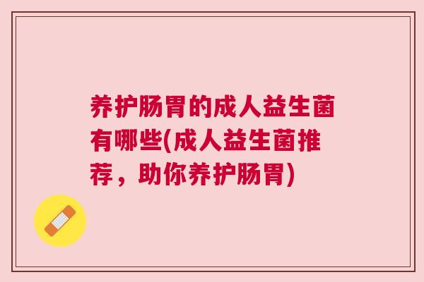 养护肠胃的成人益生菌有哪些(成人益生菌推荐，助你养护肠胃)