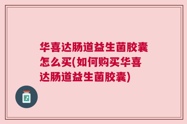 华喜达肠道益生菌胶囊怎么买(如何购买华喜达肠道益生菌胶囊)