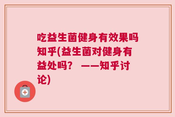吃益生菌健身有效果吗知乎(益生菌对健身有益处吗？ ——知乎讨论)