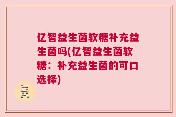 亿智益生菌软糖补充益生菌吗(亿智益生菌软糖：补充益生菌的可口选择)