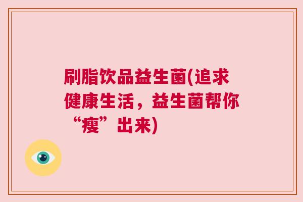 刷脂饮品益生菌(追求健康生活，益生菌帮你“瘦”出来)