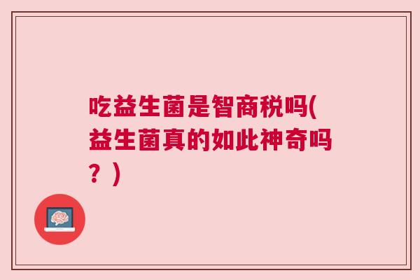 吃益生菌是智商税吗(益生菌真的如此神奇吗？)