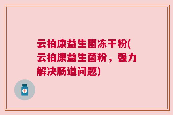 云柏康益生菌冻干粉(云柏康益生菌粉，强力解决肠道问题)