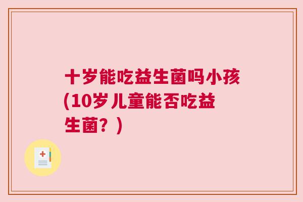 十岁能吃益生菌吗小孩(10岁儿童能否吃益生菌？)