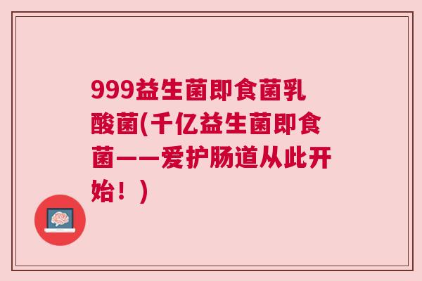 999益生菌即食菌乳酸菌(千亿益生菌即食菌——爱护肠道从此开始！)