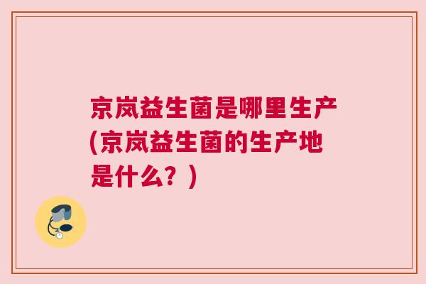 京岚益生菌是哪里生产(京岚益生菌的生产地是什么？)