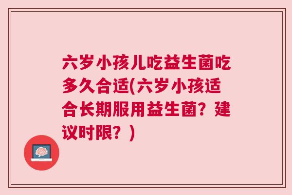 六岁小孩儿吃益生菌吃多久合适(六岁小孩适合长期服用益生菌？建议时限？)