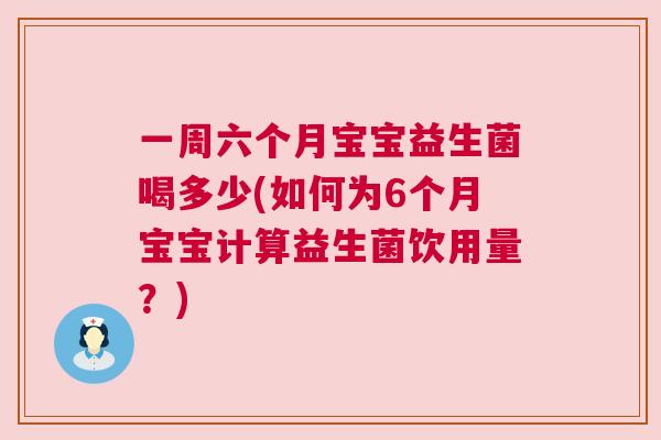 一周六个月宝宝益生菌喝多少(如何为6个月宝宝计算益生菌饮用量？)