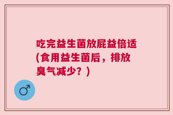 吃完益生菌放屁益倍适(食用益生菌后，排放臭气减少？)