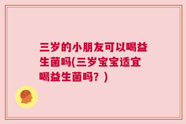 三岁的小朋友可以喝益生菌吗(三岁宝宝适宜喝益生菌吗？)