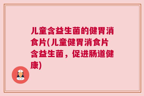 儿童含益生菌的健胃消食片(儿童健胃消食片含益生菌，促进肠道健康)