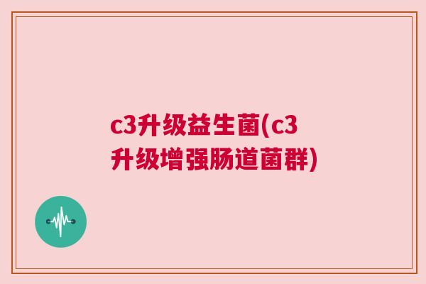 c3升级益生菌(c3升级增强肠道菌群)