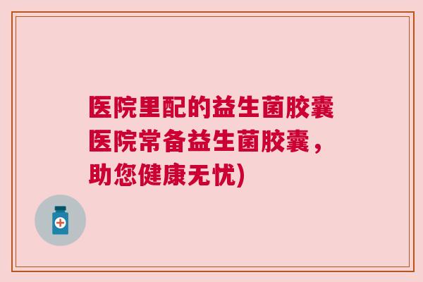 医院里配的益生菌胶囊医院常备益生菌胶囊，助您健康无忧)