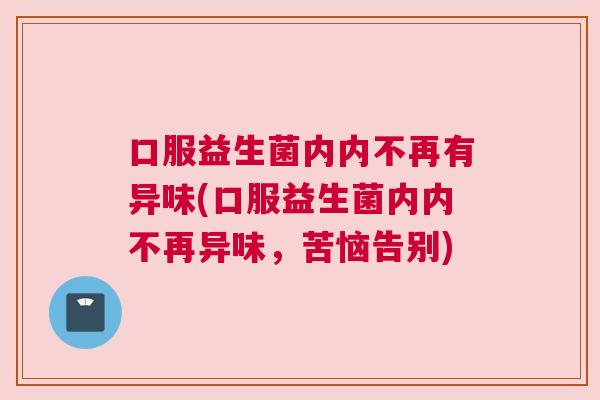 口服益生菌内内不再有异味(口服益生菌内内不再异味，苦恼告别)
