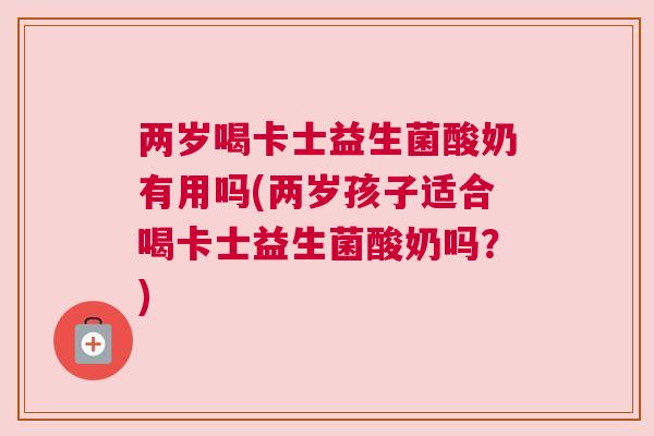 两岁喝卡士益生菌酸奶有用吗(两岁孩子适合喝卡士益生菌酸奶吗？)