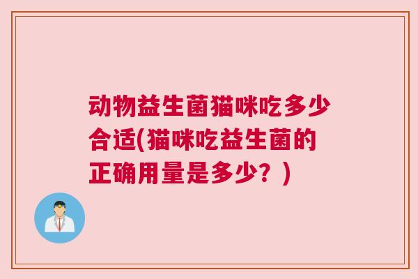 动物益生菌猫咪吃多少合适(猫咪吃益生菌的正确用量是多少？)