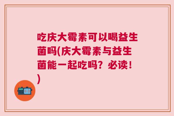 吃庆大霉素可以喝益生菌吗(庆大霉素与益生菌能一起吃吗？必读！)