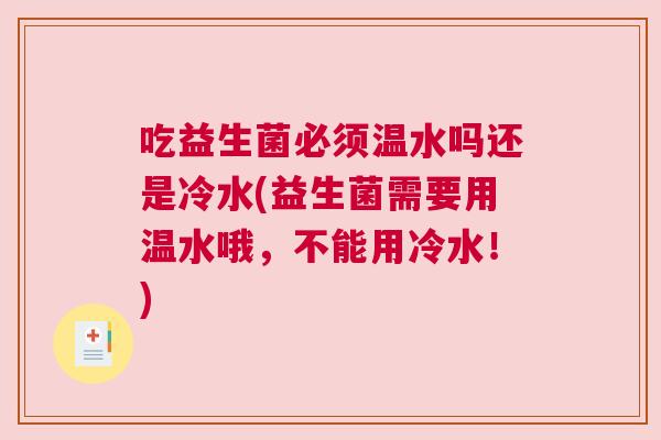 吃益生菌必须温水吗还是冷水(益生菌需要用温水哦，不能用冷水！)