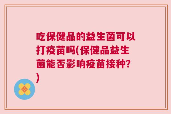 吃保健品的益生菌可以打疫苗吗(保健品益生菌能否影响疫苗接种？)