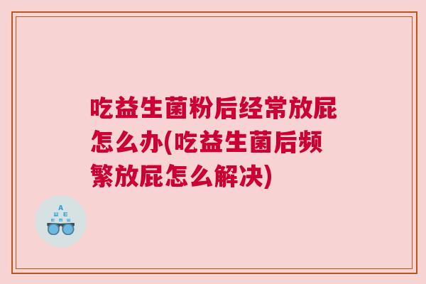 吃益生菌粉后经常放屁怎么办(吃益生菌后频繁放屁怎么解决)