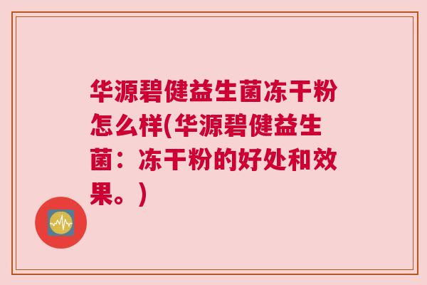 华源碧健益生菌冻干粉怎么样(华源碧健益生菌：冻干粉的好处和效果。)