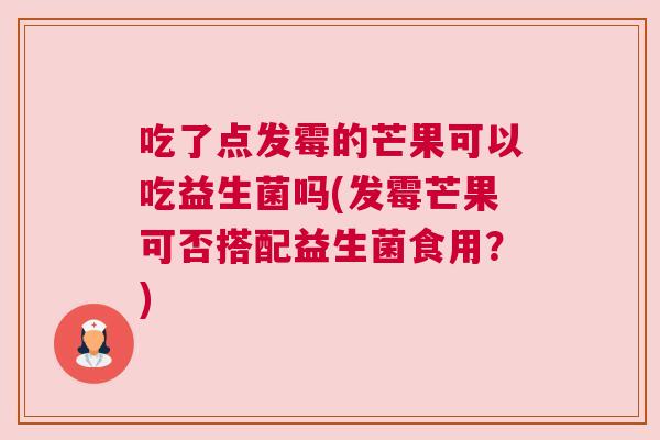 吃了点发霉的芒果可以吃益生菌吗(发霉芒果可否搭配益生菌食用？)