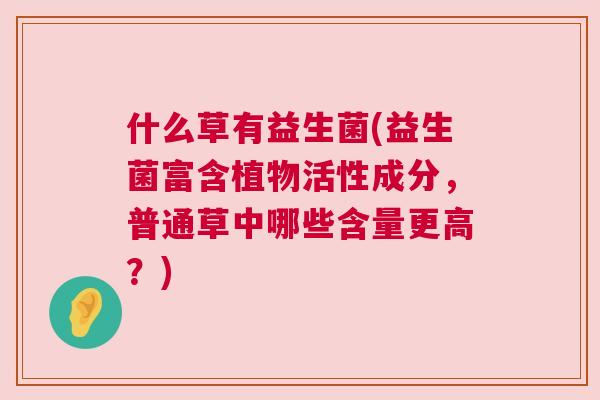 什么草有益生菌(益生菌富含植物活性成分，普通草中哪些含量更高？)