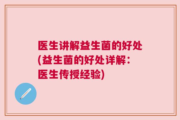 医生讲解益生菌的好处(益生菌的好处详解：医生传授经验)