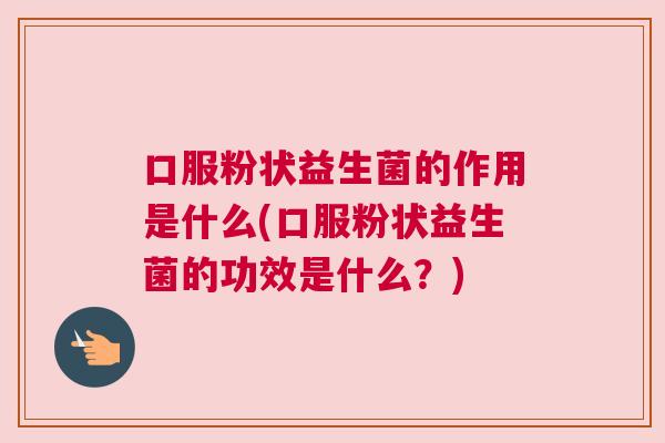 口服粉状益生菌的作用是什么(口服粉状益生菌的功效是什么？)