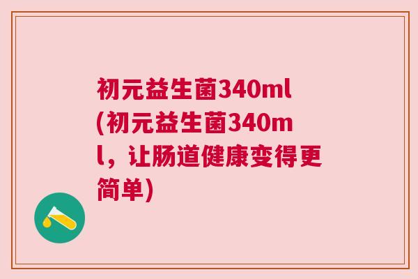 初元益生菌340ml(初元益生菌340ml，让肠道健康变得更简单)