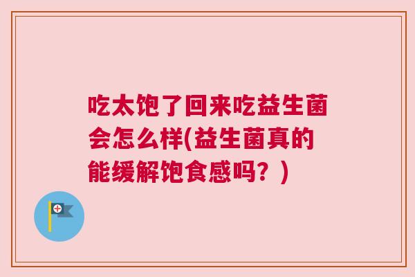 吃太饱了回来吃益生菌会怎么样(益生菌真的能缓解饱食感吗？)