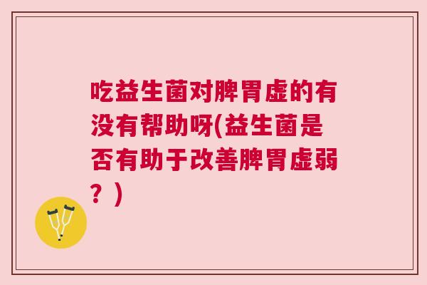 吃益生菌对脾胃虚的有没有帮助呀(益生菌是否有助于改善脾胃虚弱？)