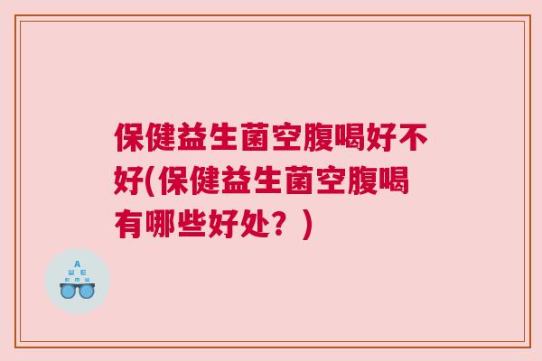 保健益生菌空腹喝好不好(保健益生菌空腹喝有哪些好处？)