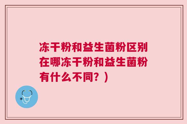 冻干粉和益生菌粉区别在哪冻干粉和益生菌粉有什么不同？)