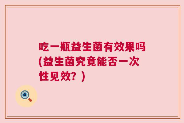 吃一瓶益生菌有效果吗(益生菌究竟能否一次性见效？)